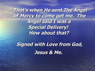   That's when He sent The Angel of Mercy to come get me.  The Angel said I was a  Special Delivery!   How about that?  Signed with Love from God, Jesus & Me.   