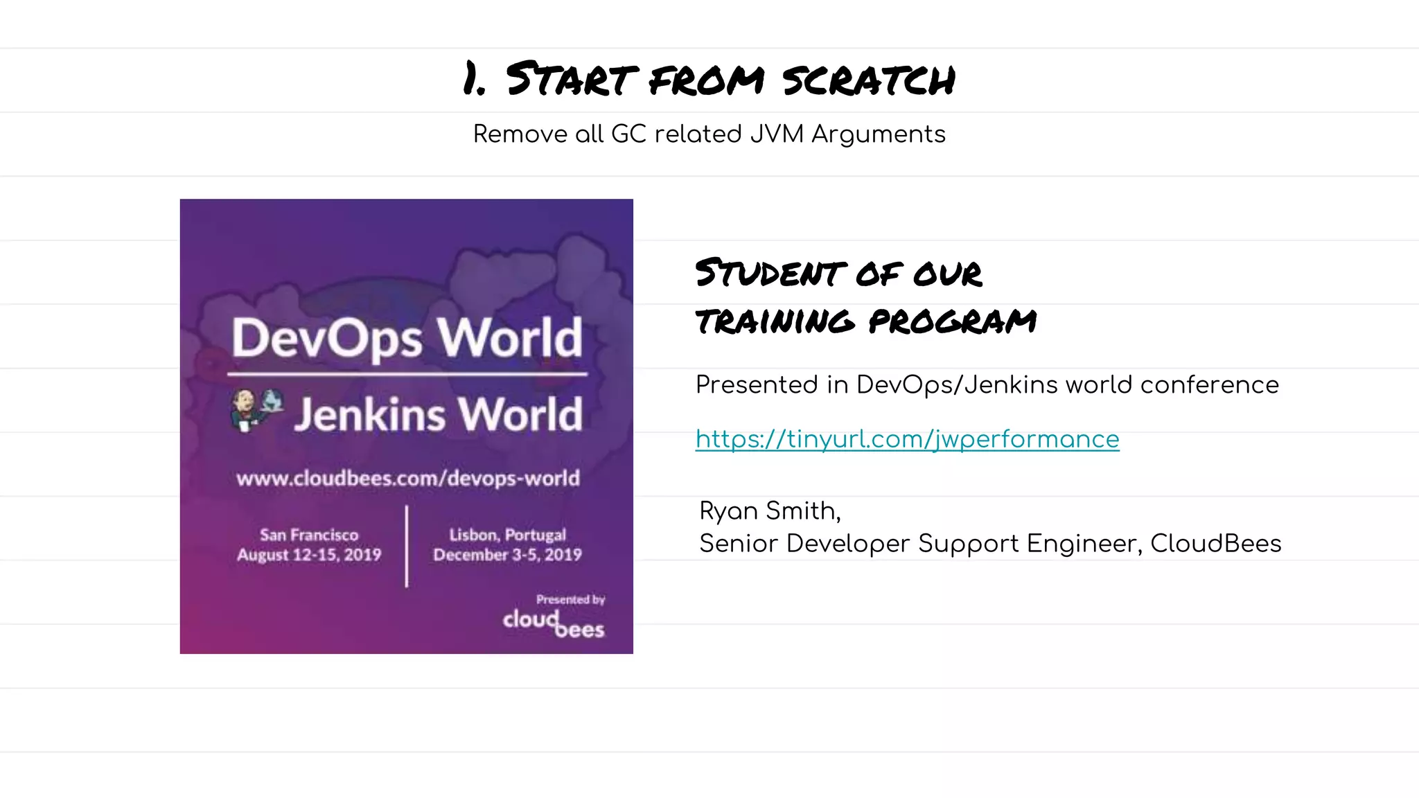 1. Start from scratch
Remove all GC related JVM Arguments
Student of our
training program
Presented in DevOps/Jenkins world conference
https://tinyurl.com/jwperformance
Ryan Smith,
Senior Developer Support Engineer, CloudBees
 