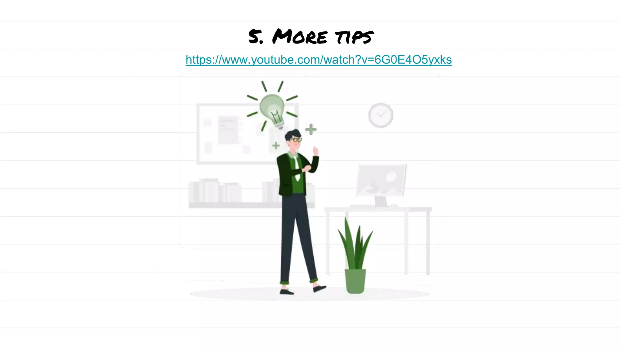 5. More tips
https://www.youtube.com/watch?v=6G0E4O5yxks
 