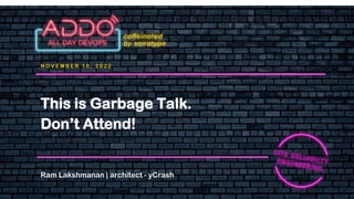 N O V E M B E R 1 0 , 2 0 2 2
Ram Lakshmanan | architect - yCrash
This is Garbage Talk.
Don’t Attend!
 