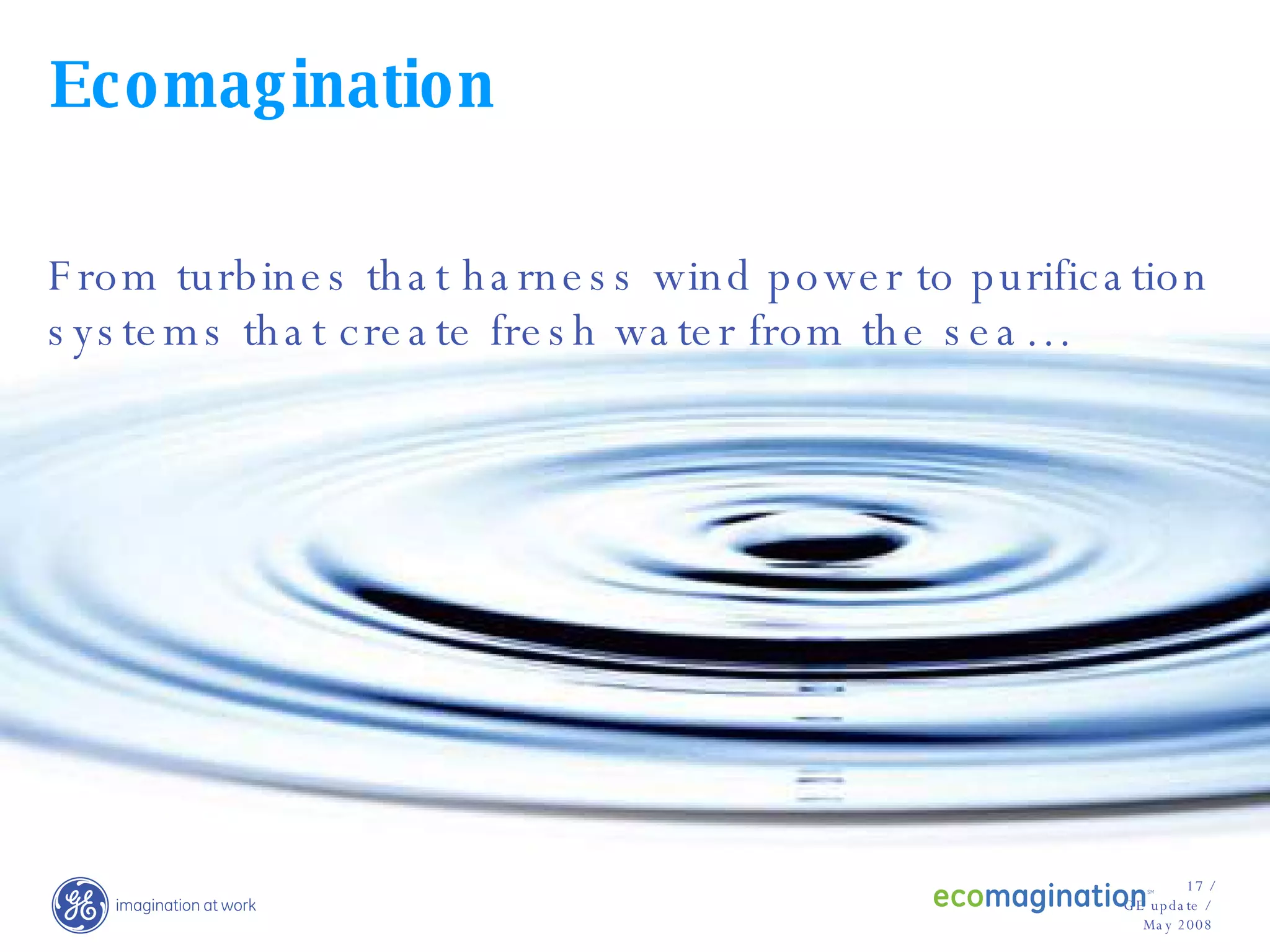 Ecomagination From turbines that harness wind power to purification systems that create fresh water from the sea… 