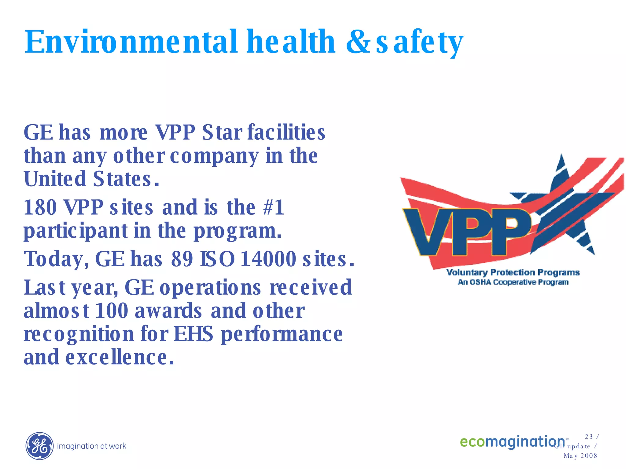 Environmental health & safety GE has more VPP Star facilities than any other company in the United States. 180 VPP sites and is the #1 participant in the program. Today, GE has 89 ISO 14000 sites. Last year, GE operations received almost 100 awards and other recognition for EHS performance and excellence. 