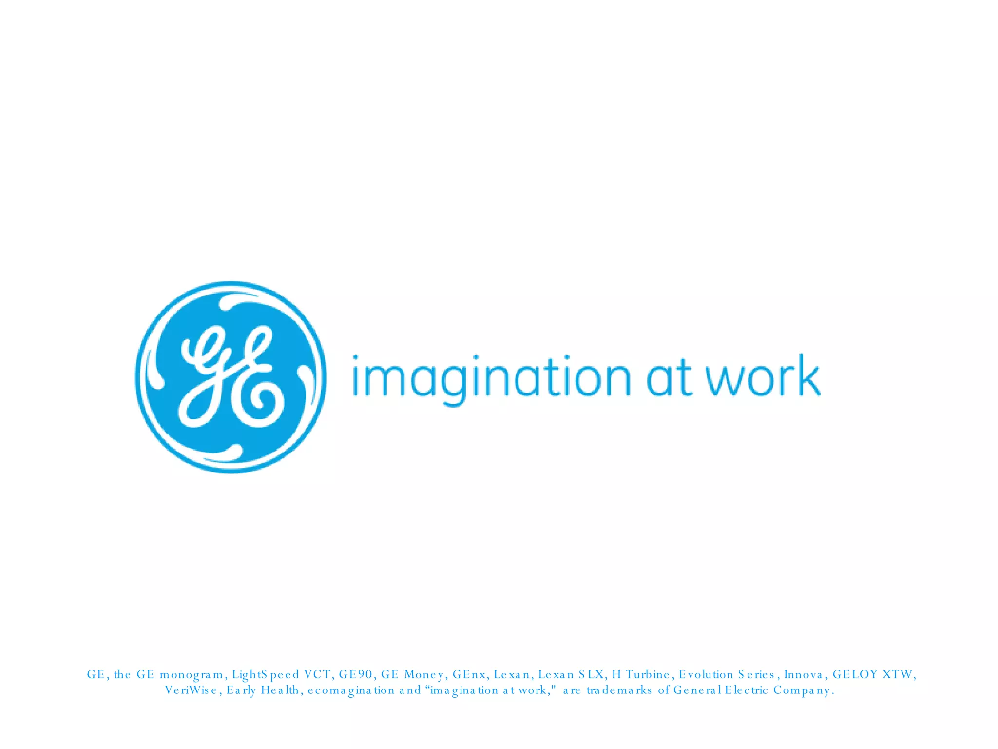GE, the GE monogram, LightSpeed VCT, GE90, GE Money, GEnx, Lexan, Lexan SLX, H Turbine, Evolution Series, Innova, GELOY XTW, VeriWise, Early Health, ecomagination and “imagination at work,"  are trademarks of General Electric Company.   