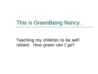 This is GreenBeing Nancy. Teaching my children to be self-reliant.  How green can I go? 