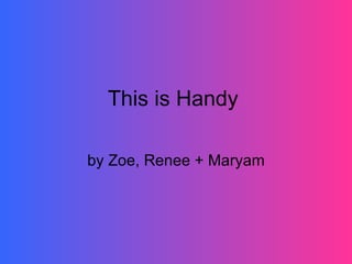 This is Handy  by Zoe, Renee + Maryam 