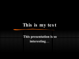 This is my test This presentation is so interesting … 