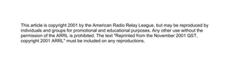 This article is copyright 2001 by the American Radio Relay League, but may be reproduced by
individuals and groups for promotional and educational purposes. Any other use without the
permission of the ARRL is prohibited. The text "Reprinted from the November 2001 QST,
copyright 2001 ARRL" must be included on any reproductions.
 