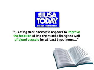 “… eating dark chocolate appears to  improve the function  of important cells lining the wall  of blood vessels  for at least three hours…” 