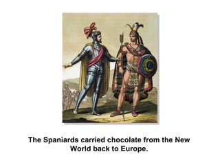The Spaniards carried chocolate from the New World back to Europe. 