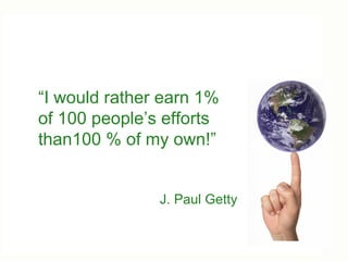 5 Compelling Reasons to Get on Board NOW! “ I would rather earn 1% of 100 people’s efforts than100 % of my own!”  J. Paul Getty 