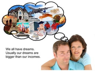 We all have dreams. Usually our dreams are bigger than our incomes. 