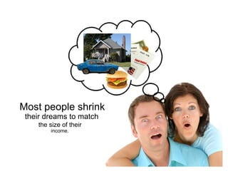 Most people shrink  their dreams to match the size of their income. 