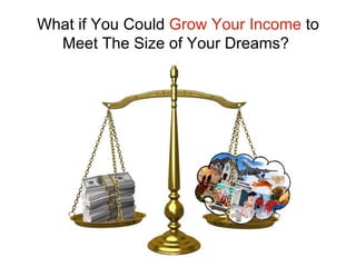 What if You Could  Grow Your Income  to Meet The Size of Your Dreams?  