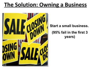 Start a small business.  (95% fail in the first 3 years) The Solution: Owning a Business 