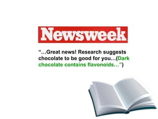 “… Great news! Research suggests chocolate to be good for you…( Dark chocolate contains flavonoids…” ) 