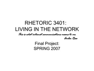 RHETORIC 3401:  LIVING IN THE NETWORK This is what internet communications means to me. Amber Rose Final Project: SPRING 2007 