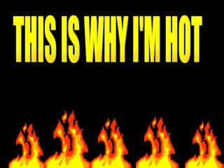 THIS IS WHY I'M HOT 