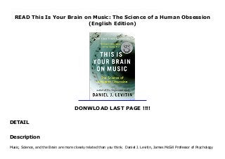 READ This Is Your Brain on Music: The Science of a Human Obsession
(English Edition)
DONWLOAD LAST PAGE !!!!
DETAIL
This books ( This Is Your Brain on Music: The Science of a Human Obsession (English Edition) ) Made by About Books Music, Science, and the Brain are more closely related than you think. Daniel J. Levitin, James McGill Professor of Psychology and Music at McGill University, shows you why this is. In this groundbreaking union of art and science, rocker-turned-neuroscientist Daniel J. Levitin (The World in Six Songs) explores the connection between music, its performance, its composition, how we listen to it, why we enjoy it, and the human brain. Drawing on the latest research and on musical examples ranging from Mozart to Duke Ellington to Van Halen, Levitin reveals: How composers produce some of the most pleasurable effects of listening to music by exploiting the way our brains make sense of the world Why we are so emotionally attached to the music we listened to as teenagers, whether it was Fleetwood Mac, U2, or Dr. Dre That practice, rather than talent, is the driving force behind musical expertise How those insidious little jingles (called earworms) get stuck in our head Taking on prominent thinkers who argue that music is nothing more than an evolutionary accident, Levitin poses that music is fundamental to our species, perhaps even more so than language. A Los Angeles Times Book Award finalist, This Is Your Brain on Music will attract readers of Oliver Sacks, as it is an unprecedented, eye-opening investigation into an obsession at the heart of human nature.
Description
Music, Science, and the Brain are more closely related than you think. Daniel J. Levitin, James McGill Professor of Psychology
 