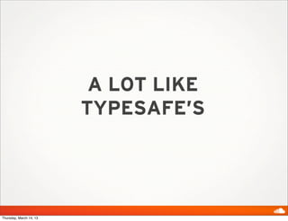 A LOT LIKE
                         TYPESAFE’S




Thursday, March 14, 13
 