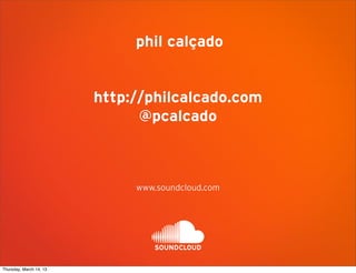 phil calçado


                         http://philcalcado.com
                               @pcalcado



                              www.soundcloud.com




Thursday, March 14, 13
 