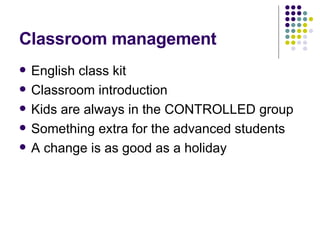 Classroom management English class kit  Classroom introduction Kids are always in the CONTROLLED group  Something extra for the advanced students A change is as good as a holiday 