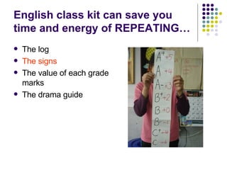 English class kit can save you time and energy of REPEATING… The log The signs   The value of each grade marks The drama guide  