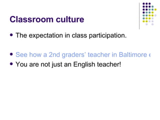 Classroom culture The expectation in class participation. See how a 2nd graders’ teacher in Baltimore explore the value of “peaceful interaction” with her kids. You are not just an English teacher! 