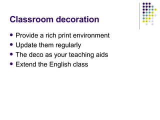 Classroom decoration Provide a rich print environment Update them regularly The deco as your teaching aids Extend the English class 