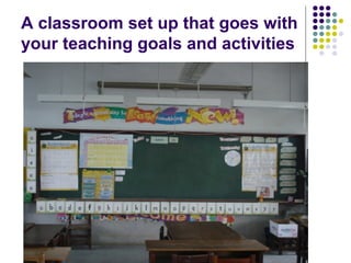 A classroom set up that goes with your teaching goals and activities 
