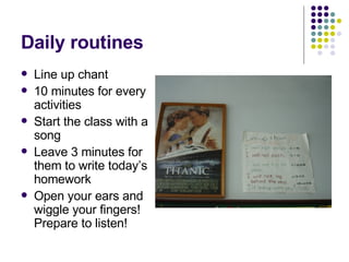 Daily routines Line up chant  10 minutes for every activities Start the class with a song Leave 3 minutes for them to write today’s homework Open your ears and wiggle your fingers! Prepare to listen!  