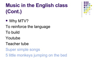 Music in the English class (Cont.) Why MTV? To reinforce the language  To build  Youtube  Teacher tube Super simple songs 5 little monkeys jumping on the bed 