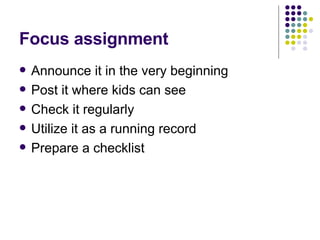 Focus assignment Announce it in the very beginning Post it where kids can see Check it regularly Utilize it as a running record Prepare a checklist  