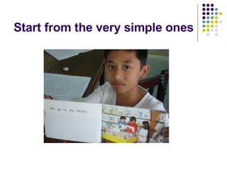 Start from the very simple ones 