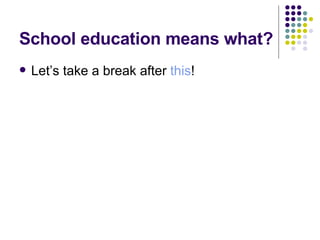 School education means what? Let’s take a break after  this ! 