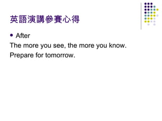 英語演講參賽心得 After  The more you see, the more you know. Prepare for tomorrow. 