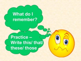 What do I
 remember?


Practice –
Write this/ that/
these/ those
 