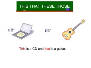 THIS THAT THESE THOSE

This is a CD and that is a guitar.

 