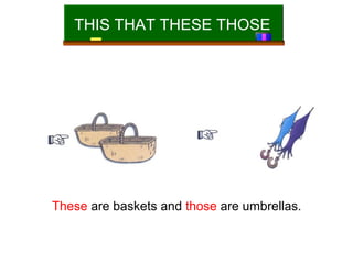 THIS THAT THESE THOSE

These are baskets and those are umbrellas.

 