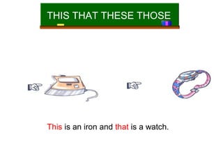 THIS THAT THESE THOSE

This is an iron and that is a watch.

 