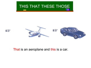 THIS THAT THESE THOSE

That is an aeroplane and this is a car.

 