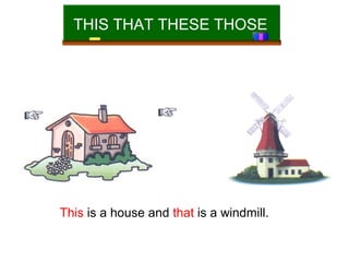 THIS THAT THESE THOSE

This is a house and that is a windmill.

 