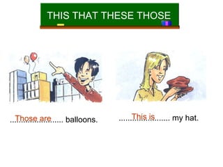 THIS THAT THESE THOSE

Those are
........................ balloons.

This is
....................... my hat.

 