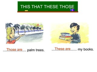 THIS THAT THESE THOSE

Those are
........................ palm trees.

These are
.......................... my books.

 