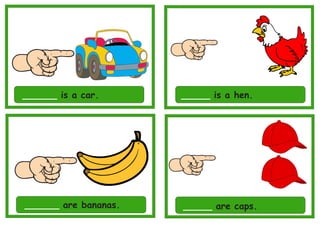 ______ is a car. _____ is a hen.
______ are bananas. _____ are caps.
 