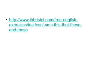 • http://www.ihbristol.com/free-english-
  exercises/test/esol-smc-this-that-these-
  and-those
 