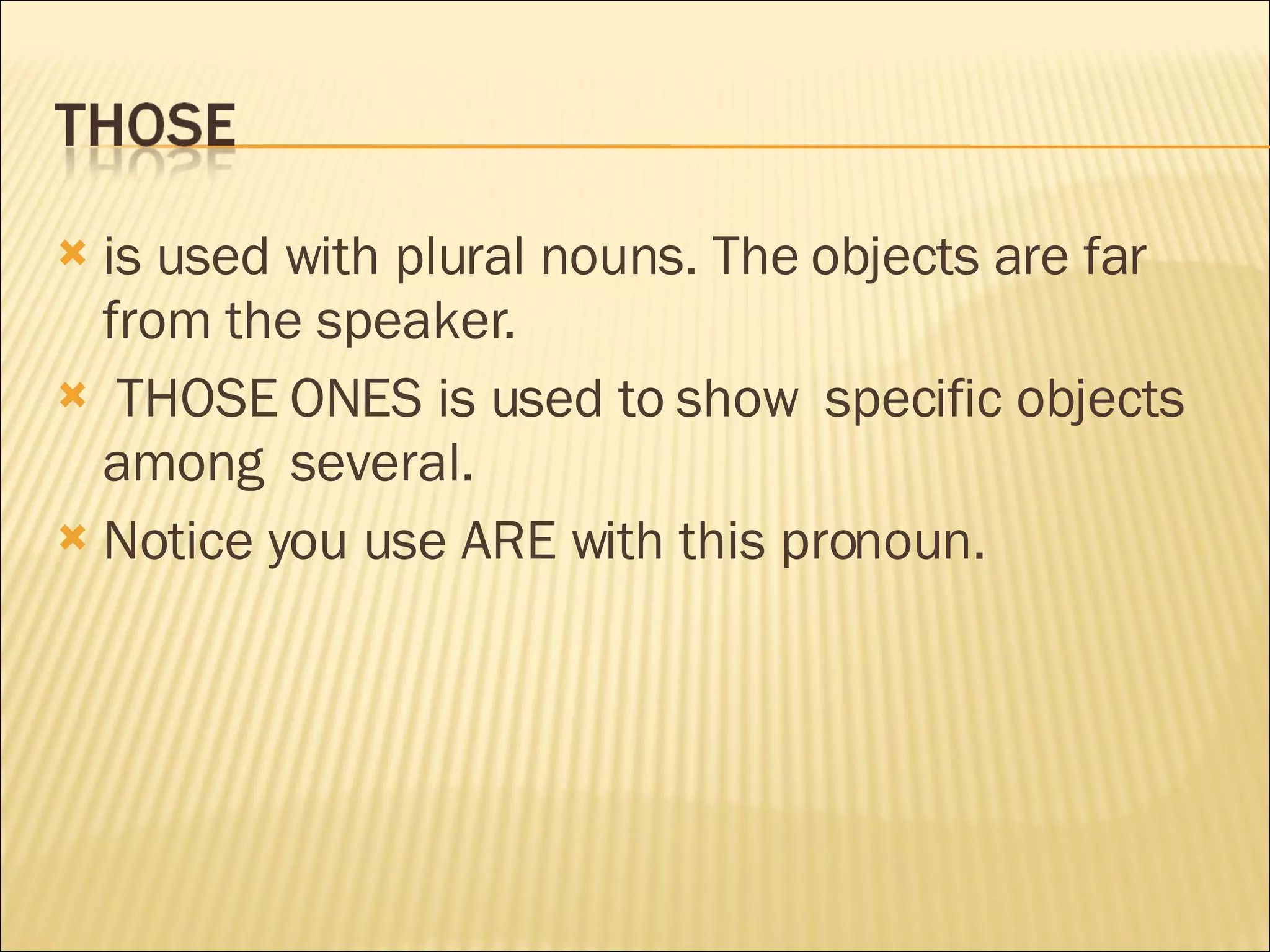 is used with plural nouns. The objects are far from the speaker. THOSE ONES is used to show  specific objects among  several. Notice you use ARE with this pronoun. 