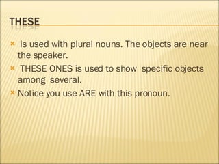 is used with plural nouns. The objects are near the speaker. THESE ONES is used to show  specific objects among  several. Notice you use ARE with this pronoun. 