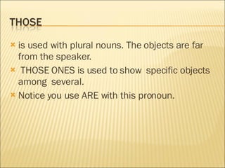 is used with plural nouns. The objects are far from the speaker. THOSE ONES is used to show  specific objects among  several. Notice you use ARE with this pronoun. 