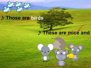 ♪ These are mice and
♪ Those are birds
 