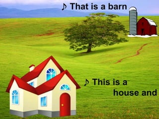 ♪ This is a
house and
♪ That is a barn
 